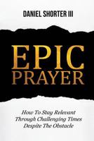 Epic Prayer: How to Stay Relevant Through Challenging Times Despite the Obstacle 1732390703 Book Cover
