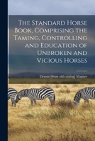 The Standard Horse Book, Comprising the Taming, Controlling and Education of Unbroken and Vicious Horses 1017440212 Book Cover