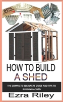 HOW TO BUILD A SHED: The complete beginners guide and tips to building a shed B0BHG1VBQM Book Cover