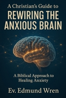 A Christian's Guide to Rewiring the Anxious Brain: A Biblical Approach to Healing Anxiety (The Kingdom Breakthrough Series) B0FM44RX3L Book Cover