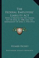 The Federal Employers' Liability Act: Being A Treatise On The Federal Act Of April 22, 1908, And The Amendment Of April 5, 1910 1240137214 Book Cover