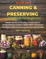 Water Bath Canning And Preserving Cookbook For Beginners: Master the Art of Timeless Preservation A Comprehensive Guide to Water Bath Canning for Beginners with Delicious and Sustainable Recipes B0CRNMF6RQ Book Cover