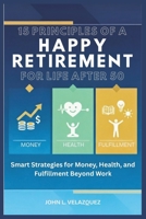 15 PRINCIPLES OF A HAPPY RETIREMENT FOR LIFE AFTER 50: Smart Strategies for Money, Health, and Fulfillment Beyond Work B0FVRXCLN2 Book Cover