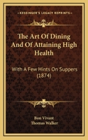 The Art Of Dining And Of Attaining High Health: With A Few Hints On Suppers 1166043290 Book Cover