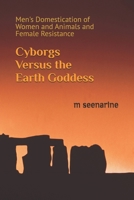 Cyborgs Versus the Earth Goddess: Men's Domestication of Women and Animals and Female Resistance 0692966005 Book Cover