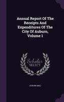 Annual Report of the Receipts and Expenditures of the City of Auburn, Volume 1 134800519X Book Cover