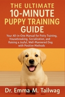 THE ULTIMATE 10-MINUTE PUPPY TRAINING GUIDE: Your All-in-One Manual for Potty Training, Housebreaking, Socialization, and Raising a Joyful, Well-Mannered Dog with Positive Methods B0FF2GHRRZ Book Cover