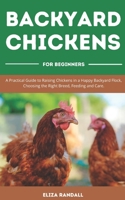 Backyard Chickens For Beginners: A Practical Guide to Raising Chickens in a Happy Backyard Flock, Choosing the Right Breed, Feeding and Care. B087F4LLFB Book Cover