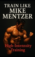 Train Like Mike Mentzer: Unleash Your Inner Champion With The Mentzer Method and High Intensity Training B0CPFS6TD6 Book Cover