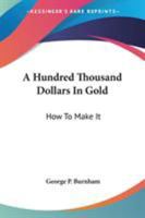 A Hundred Thousand Dollars in Gold: How to Make It 0548496447 Book Cover