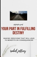 YOUR PART IN FULFILLING DESTINY: MAKING DECISIONS THAT LEAD TO BENEFITS AND CONSEQUENCES B084FBTL7M Book Cover