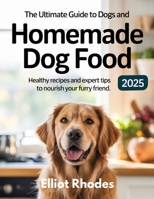 The Ultimate Guide to Dogs and Homemade Dog Food 2025: Healthy Recipes and Expert Tips to Nourish Your Furry Friend B0F7LTCGPF Book Cover