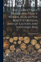 The Timber Trees, Timber and Fancy Woods, As Also, the Forests, of India and of Eastern and Southern Asia 1017591997 Book Cover