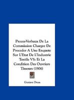 Proces-Verbaux De La Commission Chargee De Proceder A Une Enquete Sur L'Etat De L'Industrie Textile V5: Et La Condition Des Ouvriers Tisseurs (1906) 1161008349 Book Cover