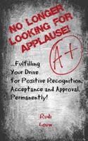 No Longer Looking for Applause!: ...fulfilling your drive for positive recognition, acceptance and approval, permanently! 0615975585 Book Cover