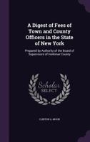 A Digest of Fees of Town and County Officers in the State of New York: Prepared by Authority of the Board of Supervisors of Herkimer County 1013984978 Book Cover