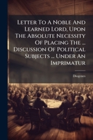 Letter To A Noble And Learned Lord, Upon The Absolute Necessity Of Placing The ... Discussion Of Political Subjects ... Under An Imprimatur 1179913752 Book Cover