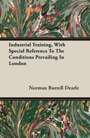 Industrial training: with special reference to the conditions prevailing in London 0548478368 Book Cover