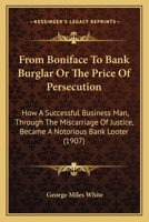 From Boniface to Bank Burglar, Or, the Price of Persecution: How a Successful Business Man, Through the Miscarriage of Justice, Became a Notorious Bank Looter 9356311145 Book Cover