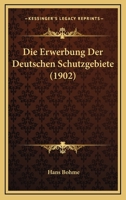 Die Erwerbung Der Deutschen Schutzgebiete (1902) 116834381X Book Cover