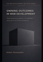 OWNING OUTCOMES IN WEB DEVELOPMENT: Professional Responsibility, Accountability, and Long-Term Technical Judgment (The Web Development Decision Series) B0GL8MW8T1 Book Cover