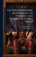 The Persian Heroine, Or Downfall Of Tyranny, And Triumph Of Female Virtue B0FKGT7QB8 Book Cover