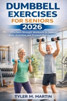 Dumbbell Exercises for Seniors 2026: Effortless Strength Workouts to Support Daily Activities and Prevent Muscle Loss B0GNHLZDVX Book Cover