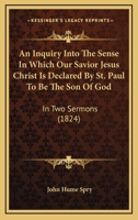 An Inquiry Into The Sense In Which Our Savior Jesus Christ Is Declared By St. Paul To Be The Son Of God: In Two Sermons 1104613255 Book Cover