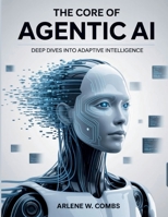 The Core of Agentic AI Deep Dives into Adaptive Intelligence: Unraveling the Mechanisms and Ethics of Self-Directed AI Systems (Tech Resource Kit) B0FNLB2CJ8 Book Cover