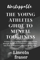 Unstoppable:the young athlete's guide to mental toughness: 5 Game-Changing Steps to Turn Setbacks into Strength, Doubt into Confidence, and Pressure into Peak Performance—On and Off the Field B0DZTTKGD7 Book Cover