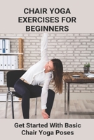 Chair Yoga Exercises For Beginners: Get Started With Basic Chair Yoga Poses: Benefits Of Chair Yoga For Seniors B093B22LXV Book Cover