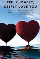 Truly, Madly, Deeply Love You: How to Love Yourself by Improving Self Esteem and Self Confidence B0CH554D1G Book Cover