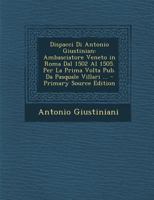 Dispacci Di Antonio Giustinian: Ambasciatore Veneto in Roma Dal 1502 Al 1505. Per La Prima VOLTA Pub. Da Pasquale Villari ... 1289933936 Book Cover