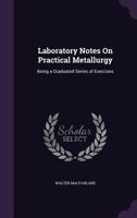 Laboratory Notes on Practical Metallurgy; Being a Graduated Series of Exercises 1358868530 Book Cover