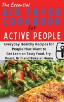 The Essential Air Fryer Cookbook for Active People: Everyday Healthy Recipes for People that Want to Get Lean on Tasty Food. Fry, Roast, Grill and Bake at Home. 1801797021 Book Cover