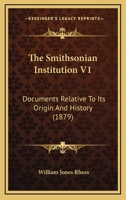 The Smithsonian Institution V1: Documents Relative To Its Origin And History 0548908125 Book Cover