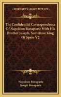 The Confidential Correspondence Of Napoleon Bonaparte With His Brother Joseph, Sometime King Of Spain V2 1432677683 Book Cover