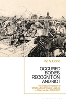 Occupied Bodies, Recognition, and Riot: The Transformation of White Male Popular Culture in Philadelphia, 1785-1850 1666926728 Book Cover
