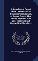 A Genealogical Record of the Descendants of Benjamin Chamberlain, of Sussex County, New Jersey, Together With Brief Historical and Biographical Sketches .. 134019287X Book Cover