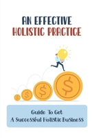 An Effective Holistic Practice: Guide To Get A Successful Holistic Business: The Field Of Holistic Health B09CGGV7PJ Book Cover