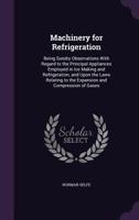 Machinery for Refrigeration: Being Sundry Observations With Regard to the Principal Appliances Employed in Ice Making and Refrigeration, and Upon the Laws Relating to the Expansion and Compression of  1358389764 Book Cover