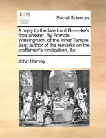 A reply to the late Lord B------ke's final answer. By Francis Walsingham, of the Inner Temple, Esq; author of the remarks on the craftsman's vindication, &c. 1171383053 Book Cover