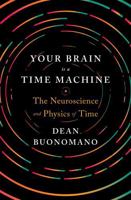 Your Brain is a Time Machine: The Neuroscience and Physics of Time