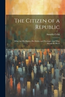 The Citizen of a Republic: What are His Rights, His Duties, and Privileges, and What Should be His E 102210277X Book Cover