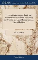 Letters concerning the trade and manufactures of Scotland; particularly the woollen and linen manufactures. ... Second edition: with large additions. By David Loch, merchant. 1171484968 Book Cover