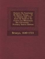 Histoire Du Fanatisme De Nostre Temps.: Et Le Dessein Que L'on Avoit De Soulever En France Les Mécontens Des Calvinistes. 1246857898 Book Cover