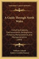 A Guide Through North Wales: Including Anglesey, Caernarvonshire, Denbighshire, Flintshire, Merionethshire, And Montgomeryshire (1860) 1165276119 Book Cover