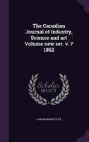 The Canadian Journal of Industry, Science and Art Volume New Ser. V. 7 1862 1172021236 Book Cover