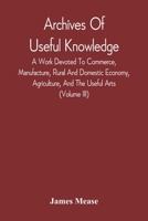 Archives Of Useful Knowledge; A Work Devoted To Commerce, Manufacture, Rural And Domestic Economy, Agriculture, And The Useful Arts 9354542301 Book Cover