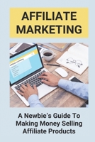 Affiliate Marketing: A Newbie's Guide To Making Money Selling Affiliate Products: The Beginner'S Guide To Affiliate Marketing B095L6BP29 Book Cover